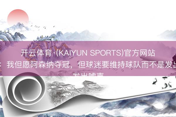开云体育·(KAIYUN SPORTS)官方网站 鲁尼：我但愿阿森纳夺冠，但球迷要维持球队而不是发出嘘声