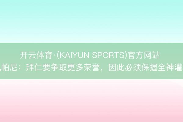开云体育·(KAIYUN SPORTS)官方网站 孔帕尼：拜仁要争取更多荣誉，因此必须保握全神灌输