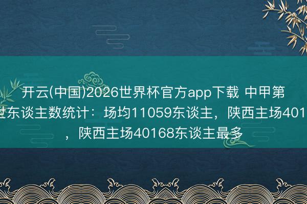 开云(中国)2026世界杯官方app下载 中甲第5轮现场不雅世东谈主数统计：场均11059东谈主，<a href=