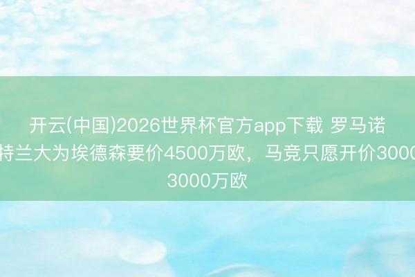 开云(中国)2026世界杯官方app下载 罗马诺：亚特兰大为埃德森要价4500万欧，马竞只愿开价3000万欧
