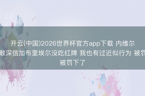 开云(中国)2026世界杯官方app下载 内维尔：不敢深信加布里埃尔没吃红牌 我也有过近似行为 被罚下了