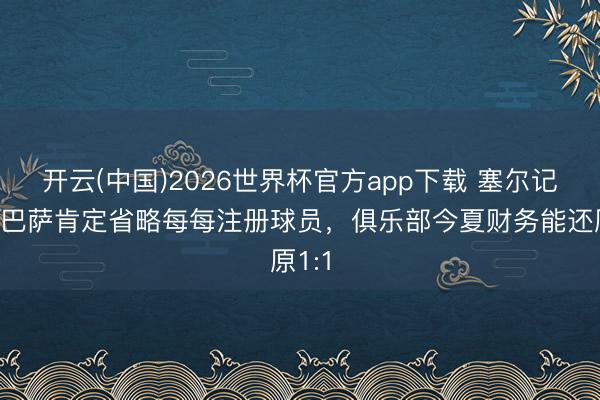 开云(中国)2026世界杯官方app下载 塞尔记者：巴萨肯定省略每每注册球员，俱乐部今夏财务能还原1:1