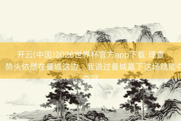 开云(中国)2026世界杯官方app下载 理查兹：势头依然在曼城这边，我说过曼城赢下这场就能夺冠