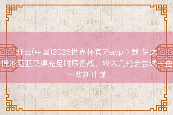 开云(中国)2026世界杯官方app下载 伊达利诺：博洛尼亚莫得充足时辰备战，终末几轮会尝试一些新计谋