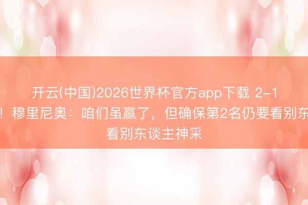 开云(中国)2026世界杯官方app下载 2-1绝杀葡体！穆里尼奥：咱们虽赢了，但确保第2名仍要看别东谈主神采