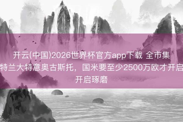 开云(中国)2026世界杯官方app下载 全市集：亚特兰大特意奥古斯托，国米要至少2500万欧才开启琢磨