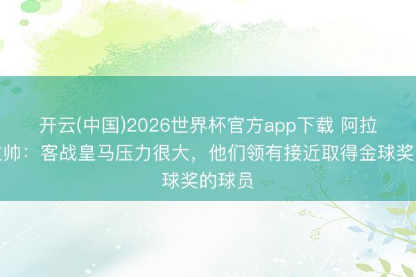 开云(中国)2026世界杯官方app下载 阿拉维斯主帅：客战皇马压力很大，他们领有接近取得金球奖的球员
