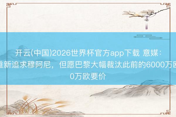 开云(中国)2026世界杯官方app下载 意媒：尤文重新追求穆阿尼，但愿巴黎大幅裁汰此前的6000万欧要价