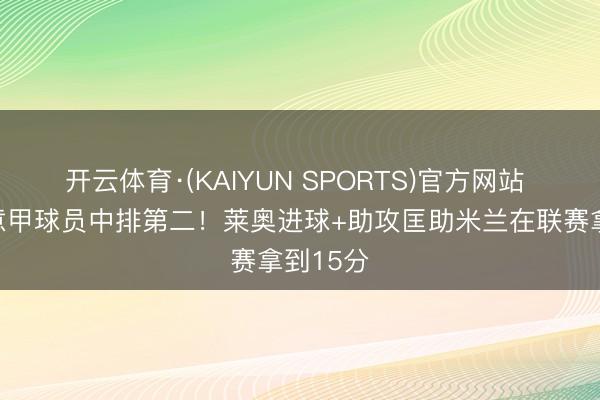 开云体育·(KAIYUN SPORTS)官方网站 本赛季意甲球员中排第二！莱奥进球+助攻匡助米兰在联赛拿到15分