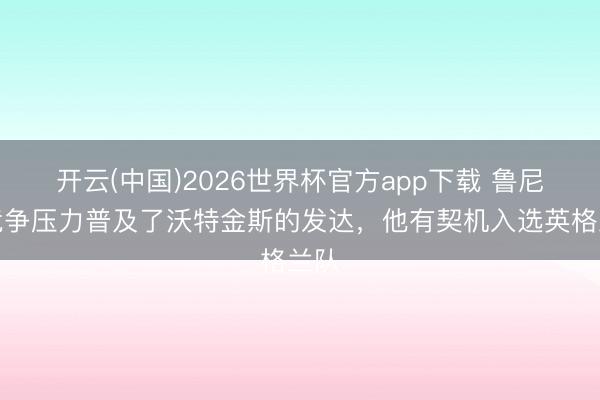 开云(中国)2026世界杯官方app下载 鲁尼：竞争压力普及了沃特金斯的发达，他有契机入选英格兰队