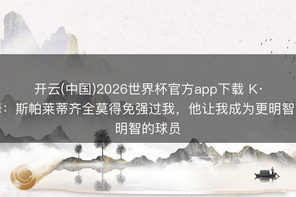 开云(中国)2026世界杯官方app下载 K·图拉姆：斯帕莱蒂齐全莫得免强过我，他让我成为更明智的球员