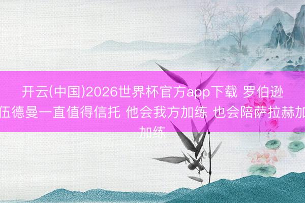 开云(中国)2026世界杯官方app下载 罗伯逊：伍德曼一直值得信托 他会我方加练 也会陪萨拉赫加练