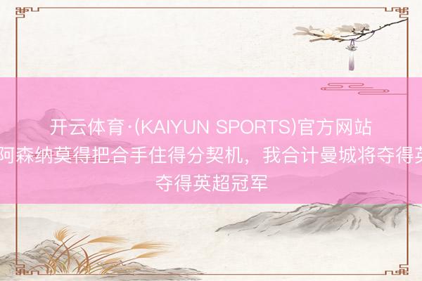 开云体育·(KAIYUN SPORTS)官方网站 希勒：阿森纳莫得把合手住得分契机，我合计曼城将夺得英超冠军