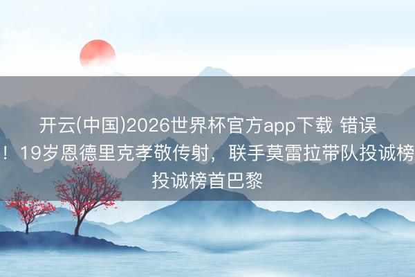 开云(中国)2026世界杯官方app下载 错误战闪光！19岁恩德里克孝敬传射，联手莫雷拉带队投诚榜首巴黎