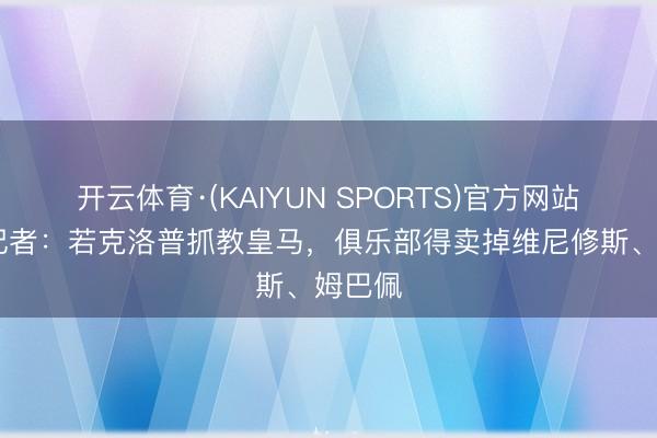 开云体育·(KAIYUN SPORTS)官方网站 塞尔记者：若克洛普抓教皇马，俱乐部得卖掉维尼修斯、姆巴佩