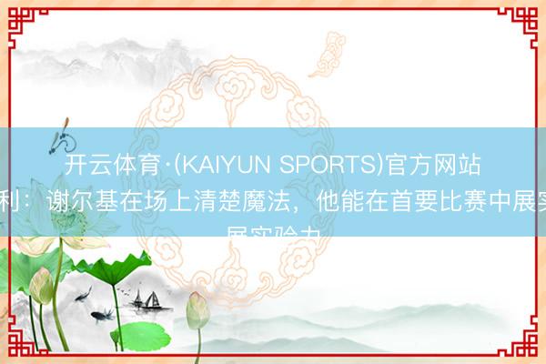 开云体育·(KAIYUN SPORTS)官方网站 奥赖利：谢尔基在场上清楚魔法，他能在首要比赛中展实验力