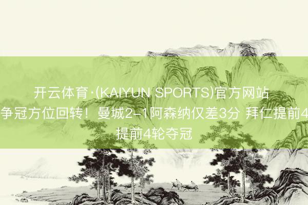 开云体育·(KAIYUN SPORTS)官方网站 早报：争冠方位回转！曼城2-1阿森纳仅差3分 拜仁提前4轮夺冠