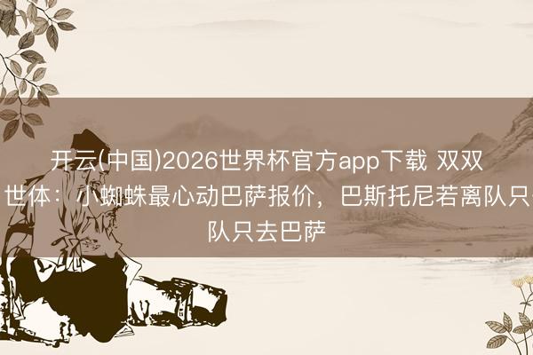 开云(中国)2026世界杯官方app下载 双双拿下？世体：小蜘蛛最心动巴萨报价，巴斯托尼若离队只去巴萨
