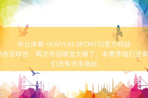 开云体育·(KAIYUN SPORTS)官方网站 凯恩社媒传话球迷：再次夺冠嗅觉太棒了，本赛季咱们还有许多指标