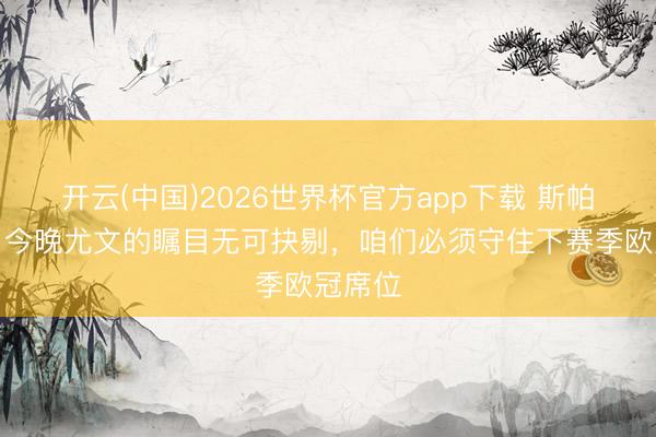 开云(中国)2026世界杯官方app下载 斯帕莱蒂：今晚尤文的瞩目无可抉剔，咱们必须守住下赛季欧冠席位