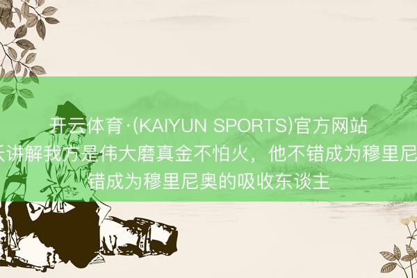 开云体育·(KAIYUN SPORTS)官方网站 塔奇纳迪：都沃讲解我方是伟大磨真金不怕火，他不错成为穆里尼奥的吸收东谈主