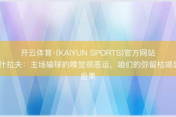 开云体育·(KAIYUN SPORTS)官方网站 阿什拉夫：主场输球的嗅觉很恶运，咱们的弥留枯竭后果