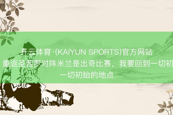 开云体育·(KAIYUN SPORTS)官方网站 卡卢卢：重返圣西罗对阵米兰是出奇比赛，我要回到一切初始的地点