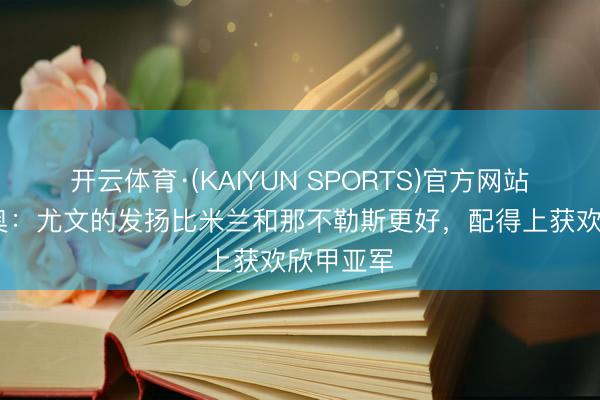 开云体育·(KAIYUN SPORTS)官方网站 迪卡尼奥：尤文的发扬比米兰和那不勒斯更好，配得上获欢欣甲亚军