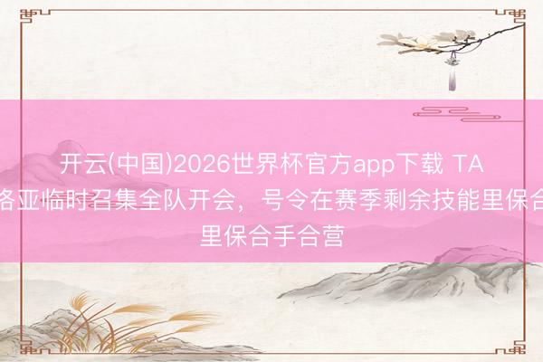 开云(中国)2026世界杯官方app下载 TA：阿韦洛亚临时召集全队开会，号令在赛季剩余技能里保合手合营