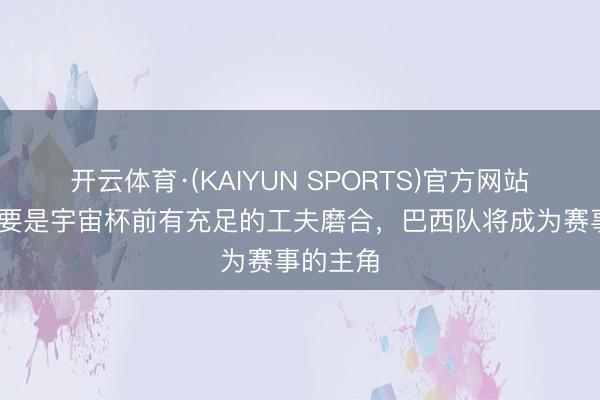 开云体育·(KAIYUN SPORTS)官方网站 卡福：要是宇宙杯前有充足的工夫磨合，巴西队将成为赛事的主角