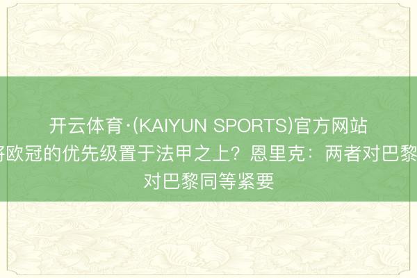 开云体育·(KAIYUN SPORTS)官方网站 你是否将欧冠的优先级置于法甲之上？恩里克：两者对巴黎同等紧要