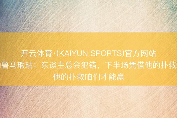 开云体育·(KAIYUN SPORTS)官方网站 B席谈多纳鲁马瑕玷：东谈主总会犯错，下半场凭借他的扑救咱们才能赢