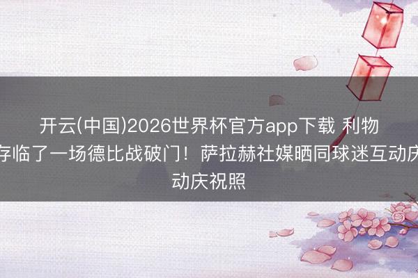 开云(中国)2026世界杯官方app下载 利物浦生存临了一场德比战破门！萨拉赫社媒晒同球迷互动庆祝照