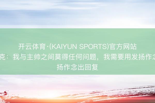 开云体育·(KAIYUN SPORTS)官方网站 恩德里克：我与主帅之间莫得任何问题，我需要用发扬作念出回复