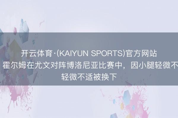 开云体育·(KAIYUN SPORTS)官方网站 全商场：霍尔姆在尤文对阵博洛尼亚比赛中，因小腿轻微不适被换下
