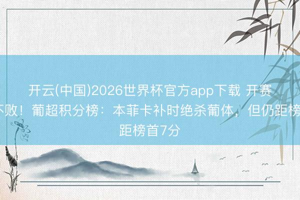开云(中国)2026世界杯官方app下载 开赛于今不败！葡超积分榜：本菲卡补时绝杀葡体，但仍距榜首7分