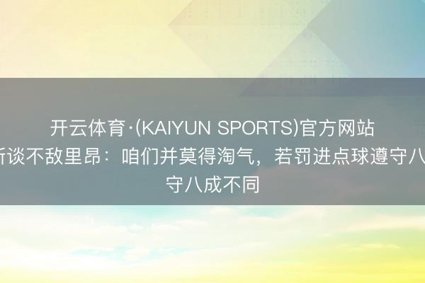 开云体育·(KAIYUN SPORTS)官方网站 卢卡斯谈不敌里昂：咱们并莫得淘气，若罚进点球遵守八成不同