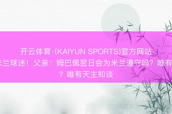 开云体育·(KAIYUN SPORTS)官方网站 儿时是米兰球迷！父亲：姆巴佩翌日会为米兰遵守吗？唯有天主知谈