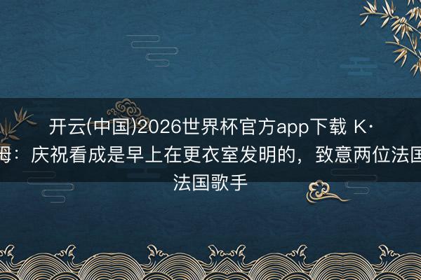 开云(中国)2026世界杯官方app下载 K·图拉姆：庆祝看成是早上在更衣室发明的，致意两位法国歌手