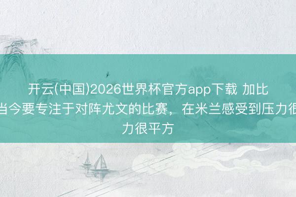 开云(中国)2026世界杯官方app下载 加比亚：当今要专注于对阵尤文的比赛，在米兰感受到压力很平方