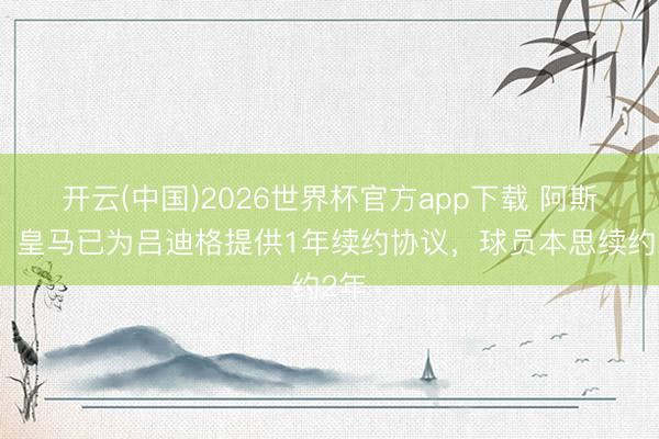 开云(中国)2026世界杯官方app下载 阿斯报：皇马已为吕迪格提供1年续约协议，球员本思续约2年