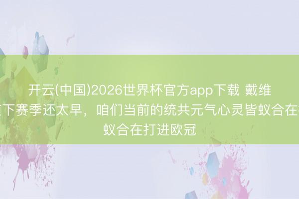 开云(中国)2026世界杯官方app下载 戴维：当前道下赛季还太早，咱们当前的统共元气心灵皆蚁合在打进欧冠
