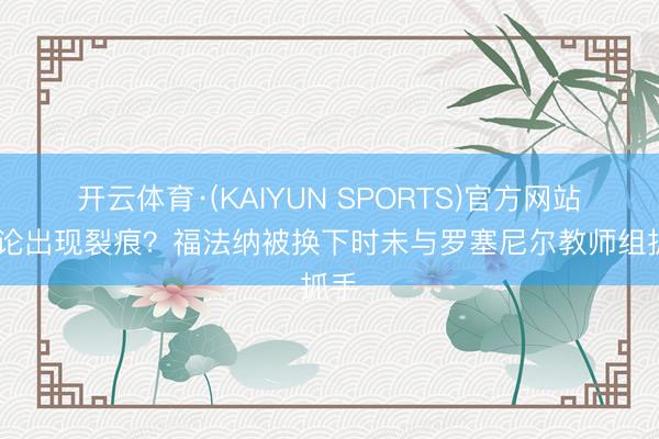 开云体育·(KAIYUN SPORTS)官方网站 谈论出现裂痕？福法纳被换下时未与罗塞尼尔教师组抓手