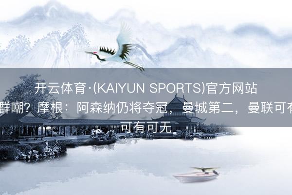 开云体育·(KAIYUN SPORTS)官方网站 输球群嘲？摩根：阿森纳仍将夺冠，曼城第二，曼联可有可无