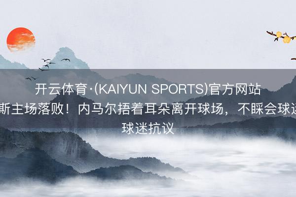 开云体育·(KAIYUN SPORTS)官方网站 桑托斯主场落败！内马尔捂着耳朵离开球场，不睬会球迷抗议