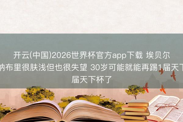 开云(中国)2026世界杯官方app下载 埃贝尔：格纳布里很肤浅但也很失望 30岁可能就能再踢1届天下杯了