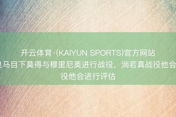 开云体育·(KAIYUN SPORTS)官方网站 马卡：皇马目下莫得与穆里尼奥进行战役，淌若真战役他会进行评估