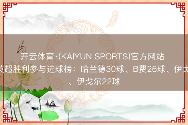 开云体育·(KAIYUN SPORTS)官方网站 本赛季英超胜利参与进球榜：哈兰德30球、B费26球、伊戈尔22球