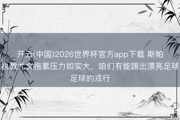 开云(中国)2026世界杯官方app下载 斯帕莱蒂：执教尤文拖累压力如实大，咱们有能踢出漂亮足球的戎行