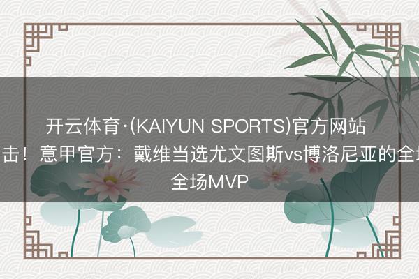 开云体育·(KAIYUN SPORTS)官方网站 开场闪击！意甲官方：戴维当选尤文图斯vs博洛尼亚的全场MVP